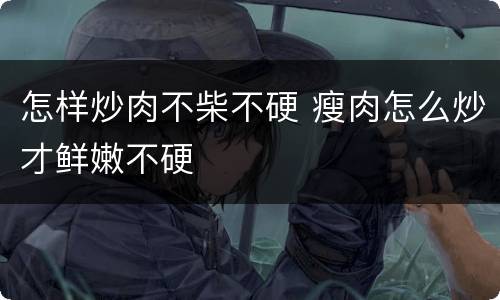 怎样炒肉不柴不硬 瘦肉怎么炒才鲜嫩不硬