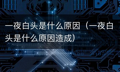 一夜白头是什么原因（一夜白头是什么原因造成）