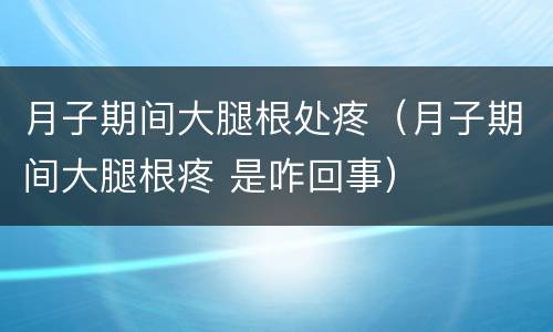 月子期间大腿根处疼（月子期间大腿根疼 是咋回事）