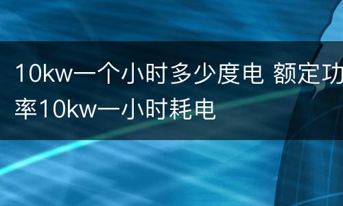 10kw一个小时多少度电 额定功率10kw一小时耗电