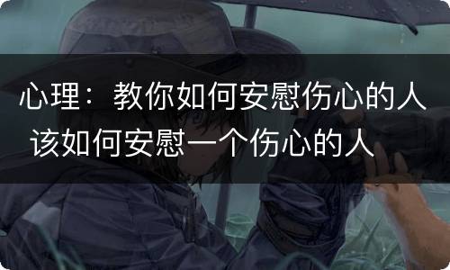 心理：教你如何安慰伤心的人 该如何安慰一个伤心的人