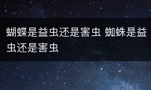 蝴蝶是益虫还是害虫 蜘蛛是益虫还是害虫