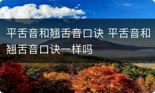 平舌音和翘舌音口诀 平舌音和翘舌音口诀一样吗