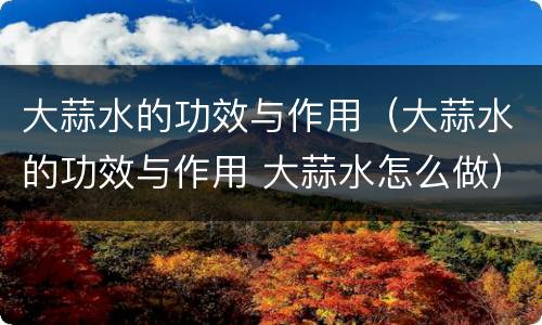 大蒜水的功效与作用（大蒜水的功效与作用 大蒜水怎么做）