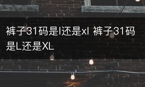裤子31码是l还是xl 裤子31码是L还是XL