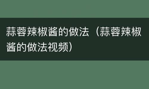 蒜蓉辣椒酱的做法（蒜蓉辣椒酱的做法视频）