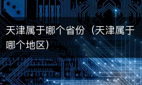 天津属于哪个省份（天津属于哪个地区）