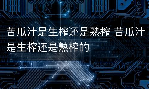 苦瓜汁是生榨还是熟榨 苦瓜汁是生榨还是熟榨的