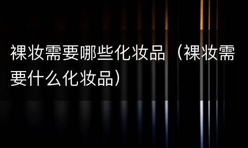 裸妆需要哪些化妆品（裸妆需要什么化妆品）