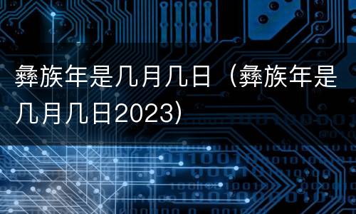 彝族年是几月几日（彝族年是几月几日2023）