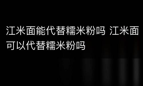 江米面能代替糯米粉吗 江米面可以代替糯米粉吗