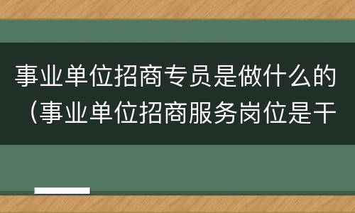 事业单位招商专员是做什么的（事业单位招商服务岗位是干啥的）