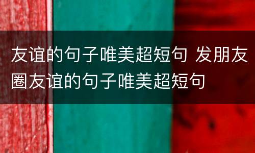 友谊的句子唯美超短句 发朋友圈友谊的句子唯美超短句
