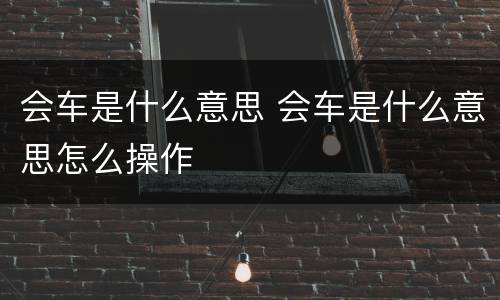 会车是什么意思 会车是什么意思怎么操作