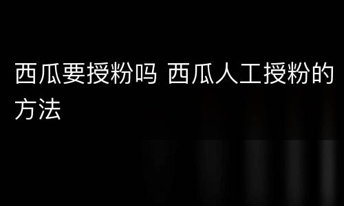 西瓜要授粉吗 西瓜人工授粉的方法