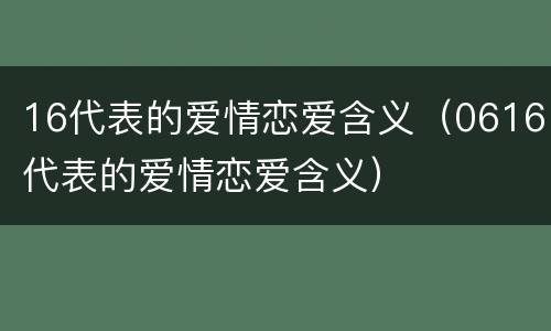 16代表的爱情恋爱含义（0616代表的爱情恋爱含义）