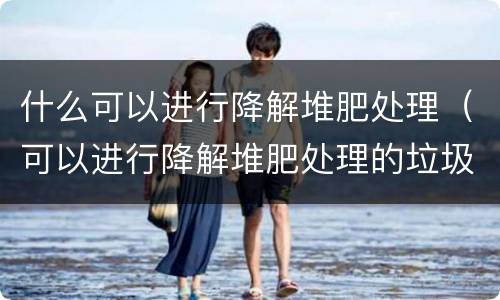什么可以进行降解堆肥处理（可以进行降解堆肥处理的垃圾是哪一种）