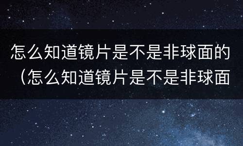 怎么知道镜片是不是非球面的（怎么知道镜片是不是非球面的镜片）
