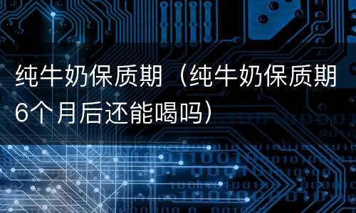 纯牛奶保质期（纯牛奶保质期6个月后还能喝吗）