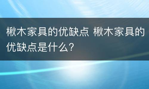 楸木家具的优缺点 楸木家具的优缺点是什么?