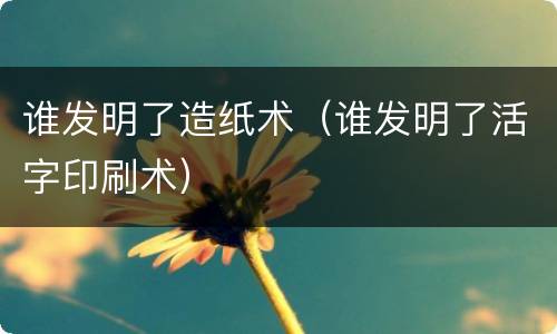 谁发明了造纸术（谁发明了活字印刷术）