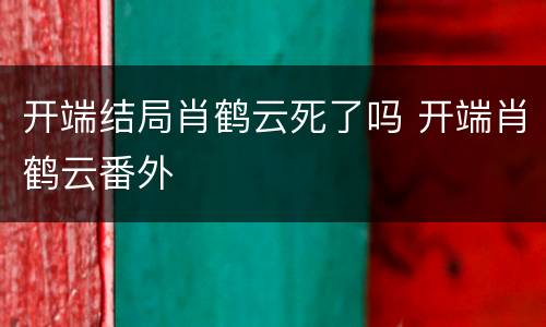 开端结局肖鹤云死了吗 开端肖鹤云番外