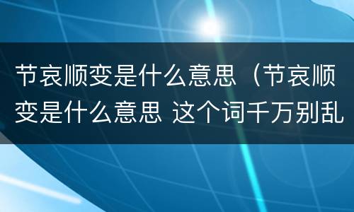 节哀顺变是什么意思（节哀顺变是什么意思 这个词千万别乱说）