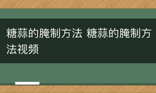 糖蒜的腌制方法 糖蒜的腌制方法视频