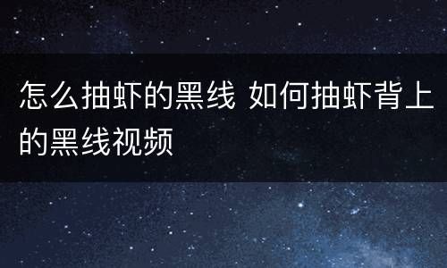 怎么抽虾的黑线 如何抽虾背上的黑线视频