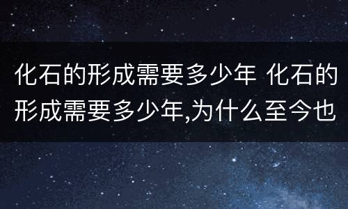 化石的形成需要多少年 化石的形成需要多少年,为什么至今也没有人类化石