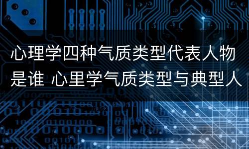 心理学四种气质类型代表人物是谁 心里学气质类型与典型人物