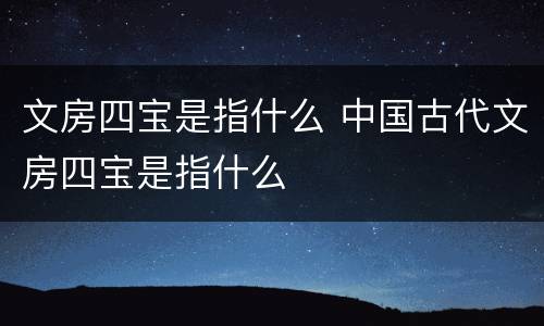 文房四宝是指什么 中国古代文房四宝是指什么