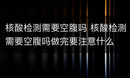 核酸检测需要空腹吗 核酸检测需要空腹吗做完要注意什么