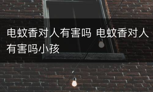 电蚊香对人有害吗 电蚊香对人有害吗小孩