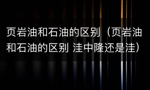 页岩油和石油的区别（页岩油和石油的区别 洼中隆还是洼）
