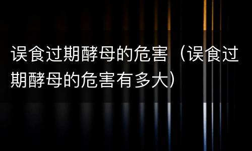 误食过期酵母的危害（误食过期酵母的危害有多大）