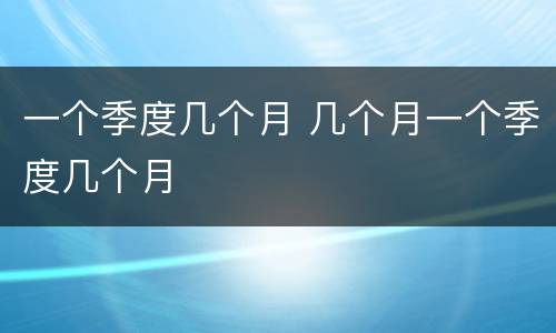 一个季度几个月 几个月一个季度几个月