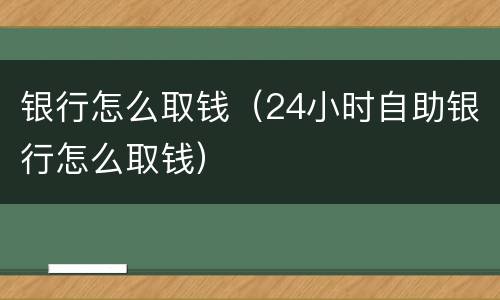 银行怎么取钱（24小时自助银行怎么取钱）