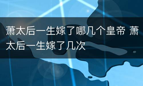 萧太后一生嫁了哪几个皇帝 萧太后一生嫁了几次