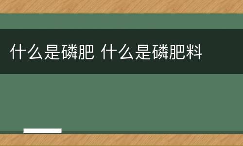 什么是磷肥 什么是磷肥料