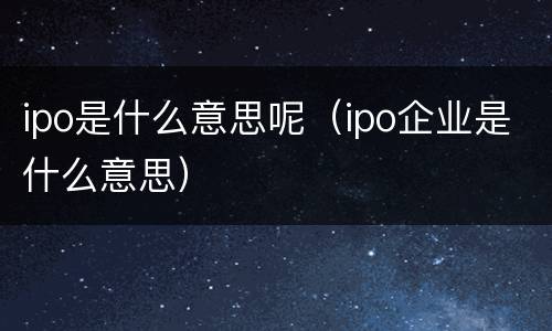 ipo是什么意思呢(ipo企业是什么意思) ipo是什么意思呢(ipo企业是什么意思)