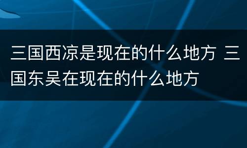 三国西凉是现在的什么地方 三国东吴在现在的什么地方