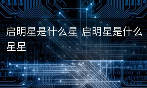 启明星是什么星 启明星是什么星星