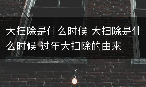 大扫除是什么时候 大扫除是什么时候 过年大扫除的由来