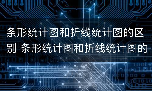 条形统计图和折线统计图的区别 条形统计图和折线统计图的相同点和不同点