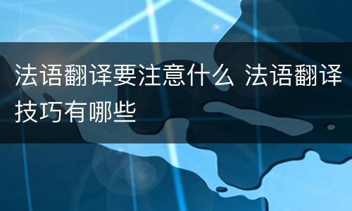 法语翻译要注意什么 法语翻译技巧有哪些