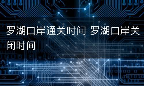罗湖口岸通关时间 罗湖口岸关闭时间