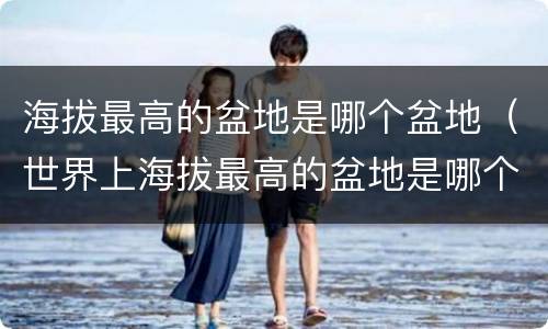 海拔最高的盆地是哪个盆地（世界上海拔最高的盆地是哪个盆地）