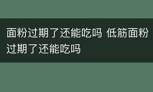 面粉过期了还能吃吗 低筋面粉过期了还能吃吗