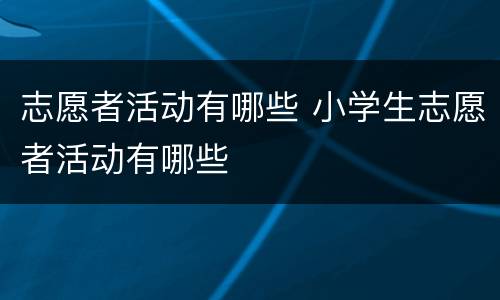 志愿者活动有哪些 小学生志愿者活动有哪些